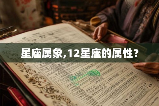星座属象,12星座的属性? 星座属象,12星座的属性?