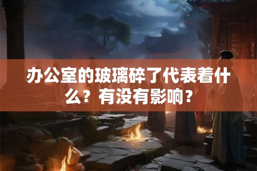 办公室的玻璃碎了代表着什么？有没有影响？
