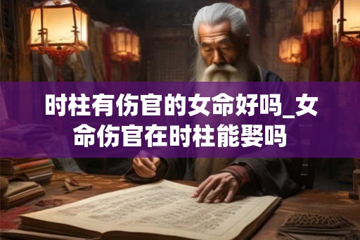 时柱有伤官的女命好吗_女命伤官在时柱能娶吗 时柱有伤官的女命好吗_女命伤官在时柱能娶吗