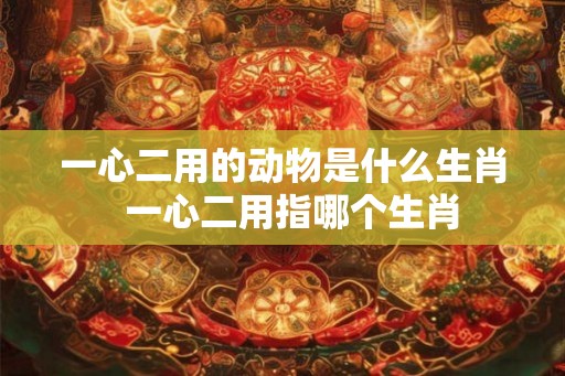 一心二用的动物是什么生肖  一心二用指哪个生肖