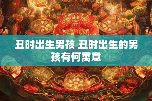 丑时出生男孩 丑时出生的男孩有何寓意