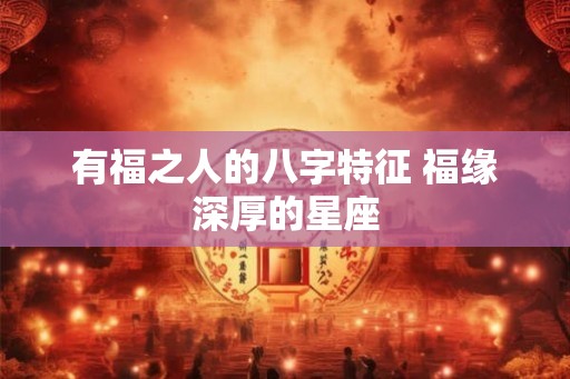 有福之人的八字特征 福缘深厚的星座