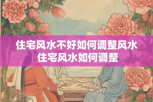 住宅风水不好如何调整风水 住宅风水如何调整