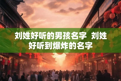 刘姓好听的男孩名字  刘姓好听到爆炸的名字