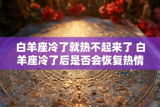 白羊座冷了就热不起来了 白羊座冷了后是否会恢复热情