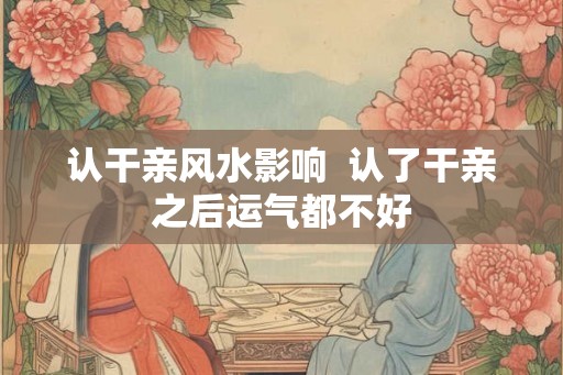 认干亲风水影响  认了干亲之后运气都不好