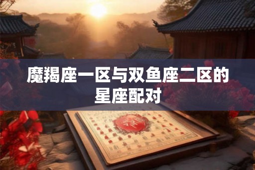 魔羯座一区与双鱼座二区的星座配对