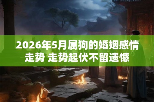 2026年5月属狗的婚姻感情走势 走势起伏不留遗憾