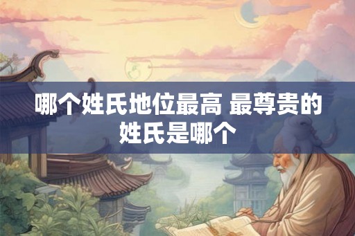 哪个姓氏地位最高 最尊贵的姓氏是哪个
