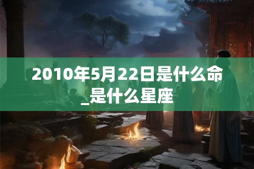2010年5月22日是什么命_是什么星座