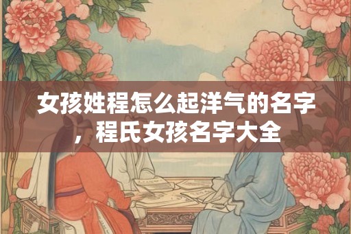 女孩姓程怎么起洋气的名字，程氏女孩名字大全