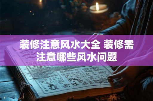 装修注意风水大全 装修需注意哪些风水问题