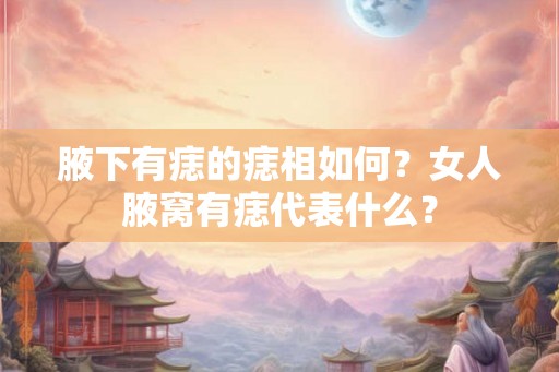 腋下有痣的痣相如何?女人腋窝有痣代表什么? 腋下有痣的痣相如何?女人腋窝有痣代表什么?