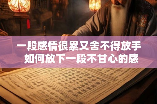 一段感情很累又舍不得放手  如何放下一段不甘心的感情