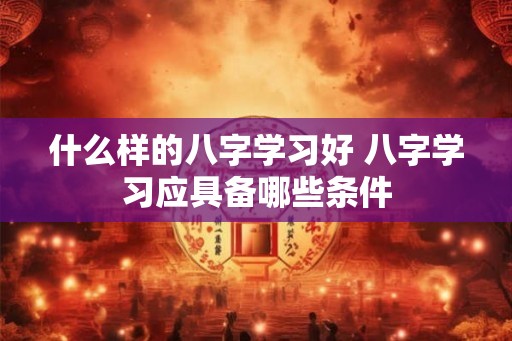 什么样的八字学习好 八字学习应具备哪些条件