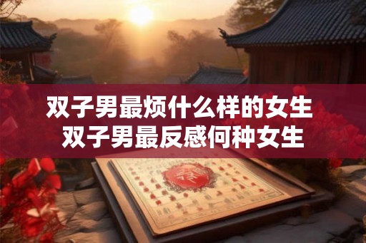 双子男最烦什么样的女生 双子男最反感何种女生