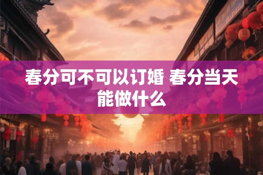 春分可不可以订婚 春分当天能做什么