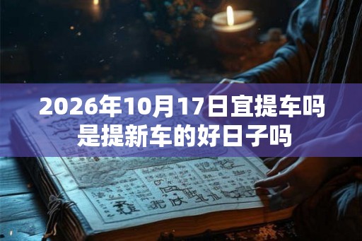 2026年10月17日宜提车吗 是提新车的好日子吗