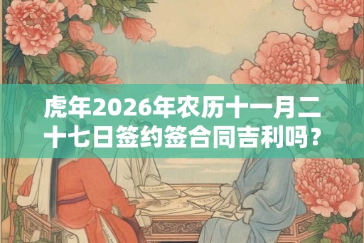 虎年2026年农历十一月二十七日签约签合同吉利吗? 虎年2026年农历十一月二十七日签约签合同吉利吗?