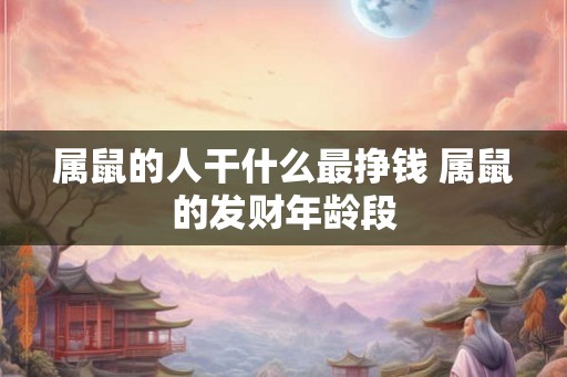属鼠的人干什么最挣钱 属鼠的发财年龄段 属鼠的人干什么最挣钱 属鼠的发财年龄段