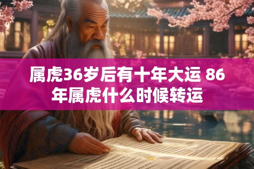 属虎36岁后有十年大运 86年属虎什么时候转运