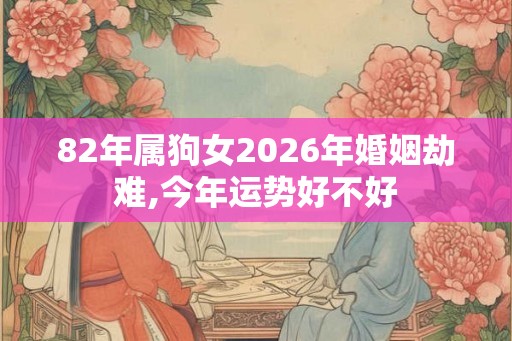 82年属狗女2026年婚姻劫难,今年运势好不好 82年属狗女2026年婚姻劫难,今年运势好不好