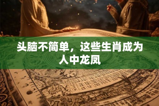 头脑不简单，这些生肖成为人中龙凤