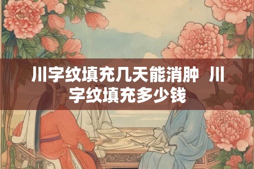 川字纹填充几天能消肿  川字纹填充多少钱