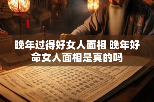 晚年过得好女人面相 晚年好命女人面相是真的吗