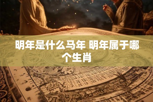 明年是什么马年 明年属于哪个生肖