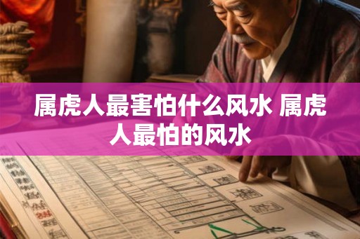 属虎人最害怕什么风水 属虎人最怕的风水
