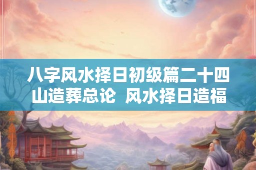 八字风水择日初级篇二十四山造葬总论  风水择日造福自己