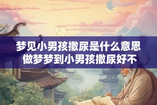 梦见小男孩撒尿是什么意思 做梦梦到小男孩撒尿好不好
