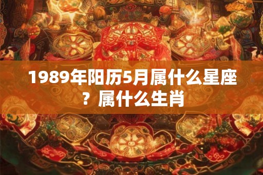 1989年阳历5月属什么星座？属什么生肖