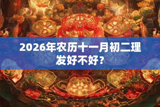2026年农历十一月初二理发好不好? 2026年农历十一月初二理发好不好?