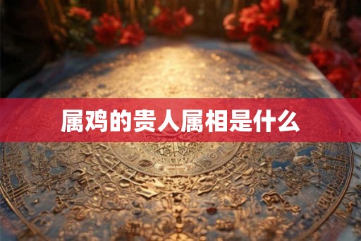 属鸡的贵人属相是什么