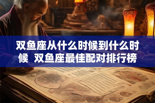 双鱼座从什么时候到什么时候  双鱼座最佳配对排行榜