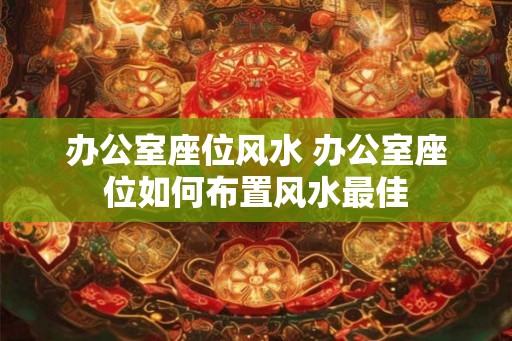 办公室座位风水 办公室座位如何布置风水最佳