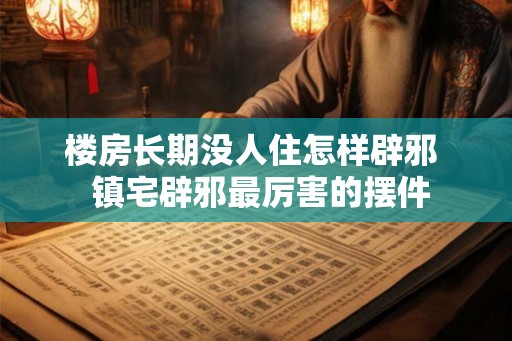 楼房长期没人住怎样辟邪  镇宅辟邪最厉害的摆件