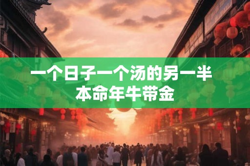一个日子一个汤的另一半  本命年牛带金