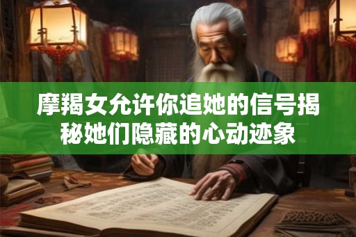 摩羯女允许你追她的信号揭秘她们隐藏的心动迹象