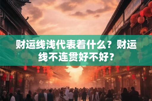财运线浅代表着什么?财运线不连贯好不好? 财运线浅代表着什么?财运线不连贯好不好?