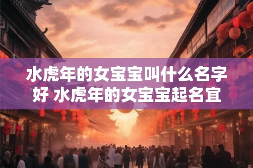 水虎年的女宝宝叫什么名字好 水虎年的女宝宝起名宜用字