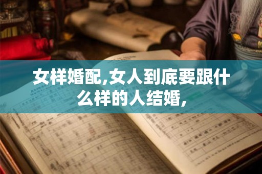女样婚配,女人到底要跟什么样的人结婚,