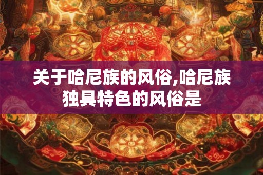 关于哈尼族的风俗,哈尼族独具特色的风俗是