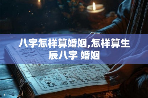 八字怎样算婚姻,怎样算生辰八字 婚姻