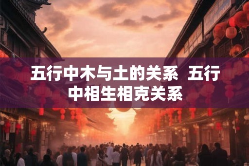 五行中木与土的关系  五行中相生相克关系
