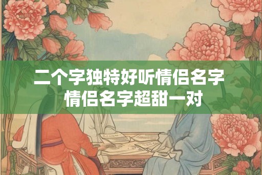 二个字独特好听情侣名字  情侣名字超甜一对
