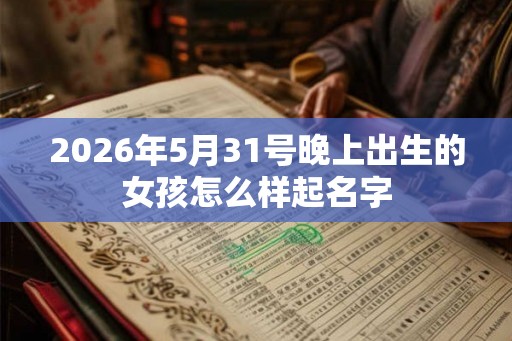 2026年5月31号晚上出生的女孩怎么样起名字