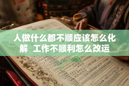 人做什么都不顺应该怎么化解  工作不顺利怎么改运